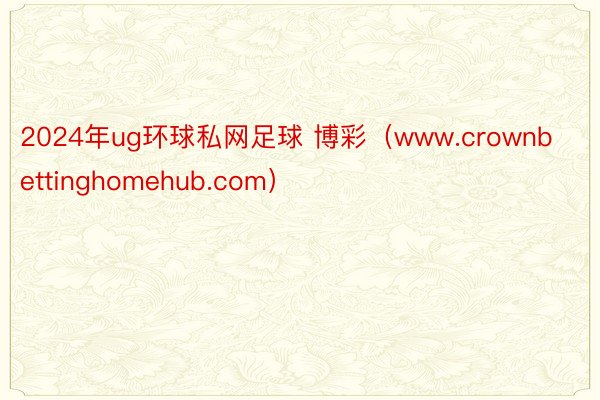 2024年ug环球私网足球 博彩（www.crownbettinghomehub.com）