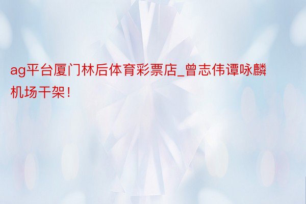 ag平台厦门林后体育彩票店_曾志伟谭咏麟机场干架!