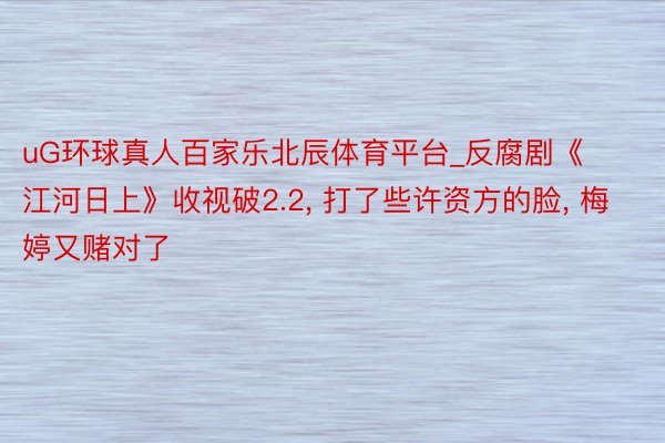uG环球真人百家乐北辰体育平台_反腐剧《江河日上》收视破2.2, 打了些许资方的脸, 梅婷又赌对了