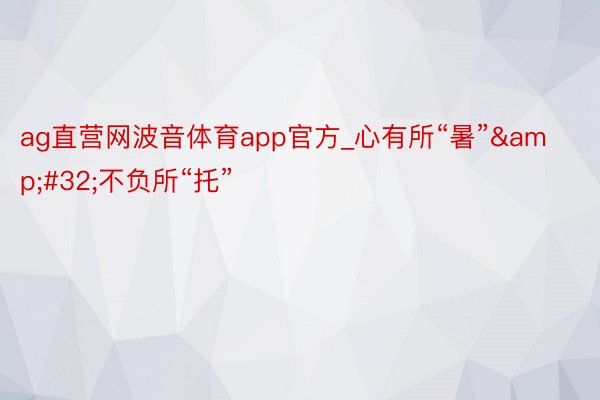 ag直营网波音体育app官方_心有所“暑”&#32;不负所“托”