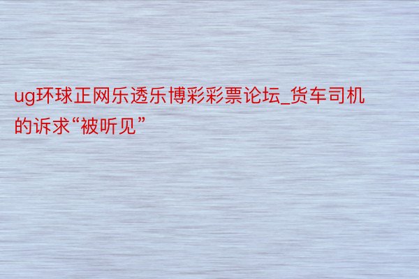 ug环球正网乐透乐博彩彩票论坛_货车司机的诉求“被听见”