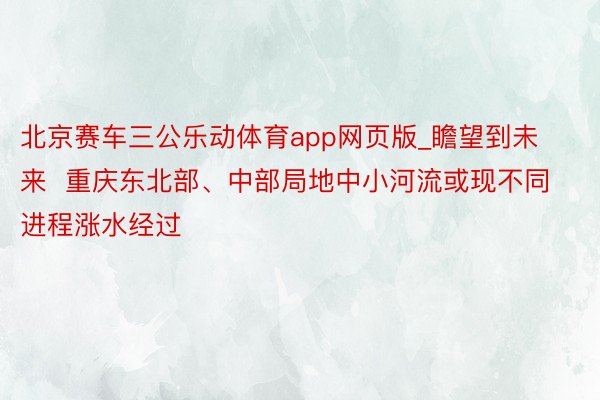 北京赛车三公乐动体育app网页版_瞻望到未来  重庆东北部、中部局地中小河流或现不同进程涨水经过