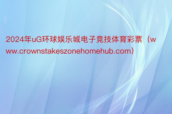 2024年uG环球娱乐城电子竞技体育彩票（www.crownstakeszonehomehub.com）
