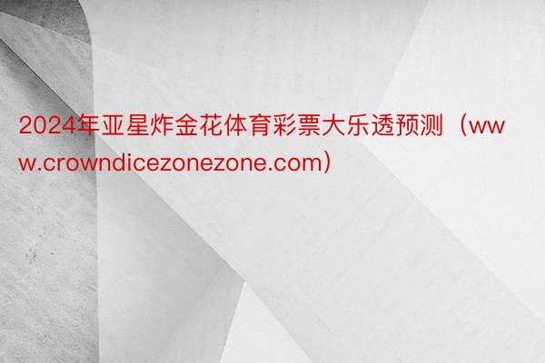2024年亚星炸金花体育彩票大乐透预测（www.crowndicezonezone.com）