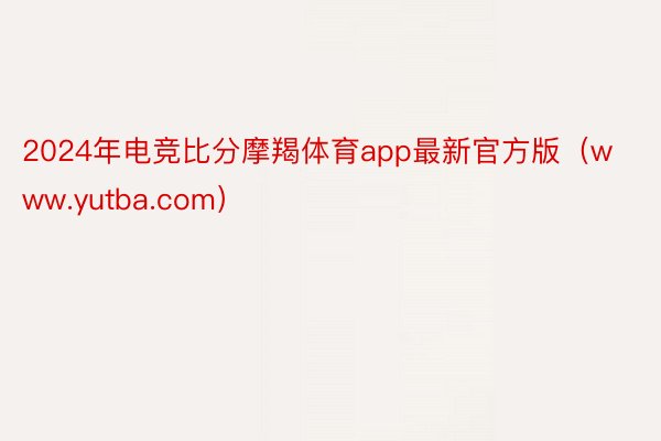 2024年电竞比分摩羯体育app最新官方版（www.yutba.com）