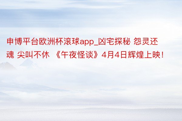 申博平台欧洲杯滚球app_凶宅探秘 怨灵还魂 尖叫不休 《午夜怪谈》4月4日辉煌上映！