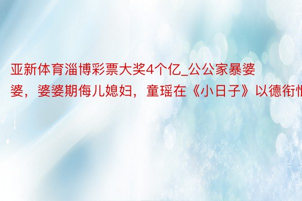 亚新体育淄博彩票大奖4个亿_公公家暴婆婆，婆婆期侮儿媳妇，童瑶在《小日子》以德衔恨