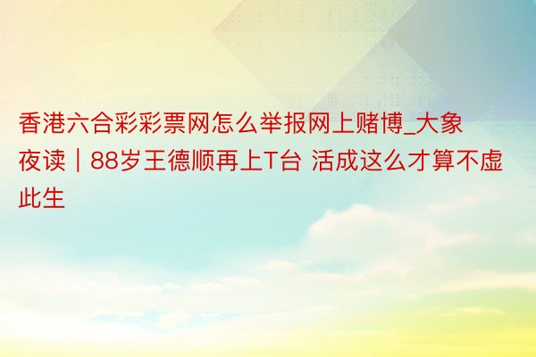 香港六合彩彩票网怎么举报网上赌博_大象夜读｜88岁王德顺再上T台 活成这么才算不虚此生