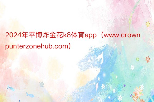 2024年平博炸金花k8体育app（www.crownpunterzonehub.com）