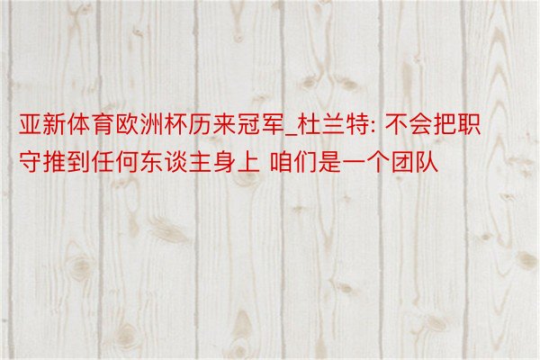 亚新体育欧洲杯历来冠军_杜兰特: 不会把职守推到任何东谈主身上 咱们是一个团队