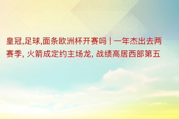 皇冠,足球,面条欧洲杯开赛吗 | 一年杰出去两赛季, 火箭成定约主场龙, 战绩高居西部第五