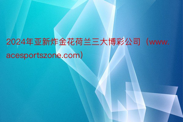 2024年亚新炸金花荷兰三大博彩公司（www.acesportszone.com）