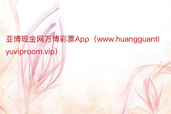 亚博现金网万博彩票Apρ（www.huangguantiyuviproom.vip）