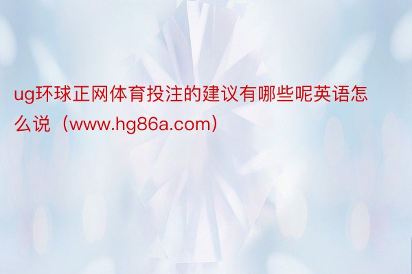 ug环球正网体育投注的建议有哪些呢英语怎么说（www.hg86a.com）