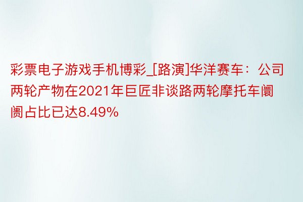 彩票电子游戏手机博彩_[路演]华洋赛车：公司两轮产物在2021年巨匠非谈路两轮摩托车阛阓占比已达8.49%