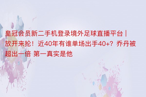 皇冠会员新二手机登录境外足球直播平台 | 放开来抡！近40年有谁单场出手40+？乔丹被超出一倍 第一真实是他