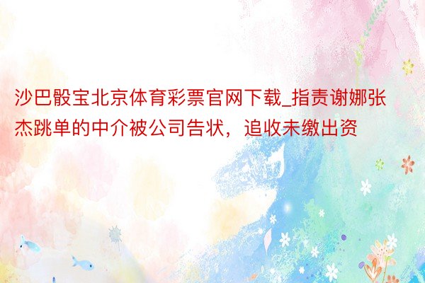 沙巴骰宝北京体育彩票官网下载_指责谢娜张杰跳单的中介被公司告状，追收未缴出资