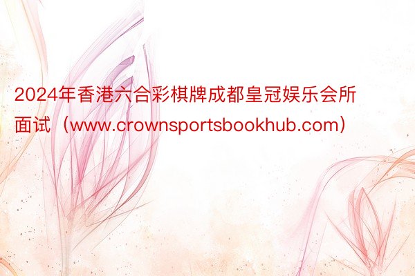 2024年香港六合彩棋牌成都皇冠娱乐会所面试（www.crownsportsbookhub.com）