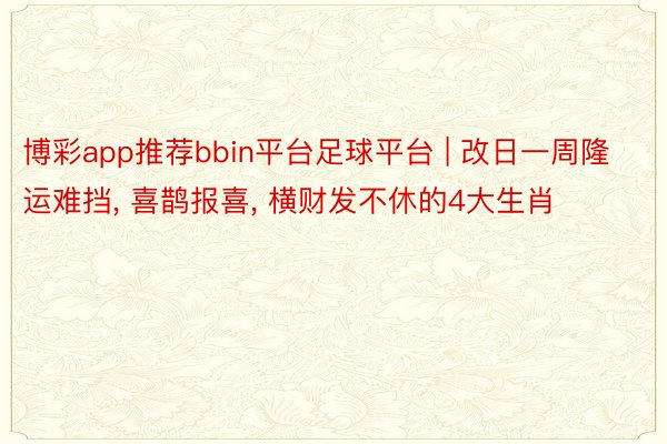博彩app推荐bbin平台足球平台 | 改日一周隆运难挡, 喜鹊报喜, 横财发不休的4大生肖