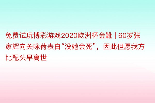 免费试玩博彩游戏2020欧洲杯金靴 | 60岁张家辉向关咏荷表白“没她会死”，因此但愿我方比配头早离世