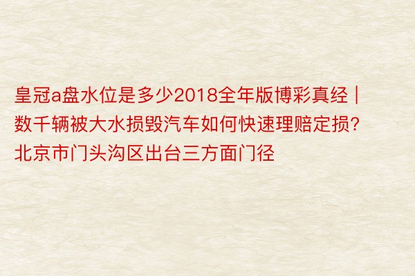 皇冠a盘水位是多少2018全年版博彩真经 | 数千辆被大水损毁汽车如何快速理赔定损? 北京市门头沟区出台三方面门径