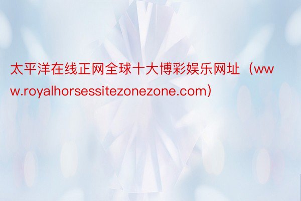 太平洋在线正网全球十大博彩娱乐网址（www.royalhorsessitezonezone.com）