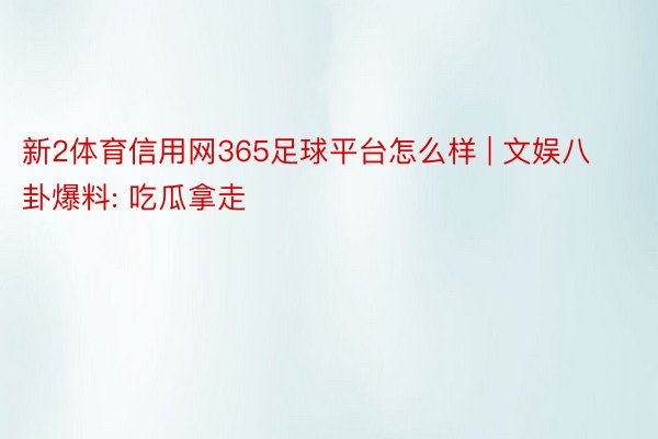 新2体育信用网365足球平台怎么样 | 文娱八卦爆料: 吃瓜拿走