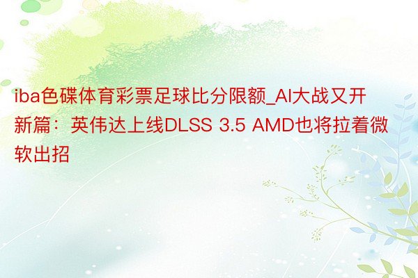 iba色碟体育彩票足球比分限额_AI大战又开新篇：英伟达上线DLSS 3.5 AMD也将拉着微软出招