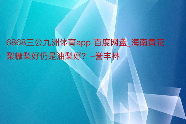 6868三公九洲体育app 百度网盘_海南黄花梨糠梨好仍是油梨好？-誉丰林