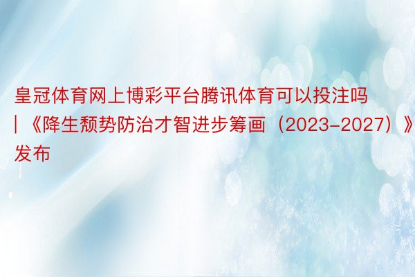 皇冠体育网上博彩平台腾讯体育可以投注吗 | 《降生颓势防治才智进步筹画（2023-2027）》发布