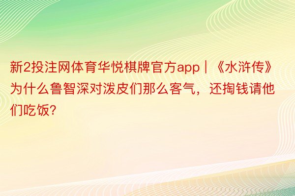 新2投注网体育华悦棋牌官方app | 《水浒传》为什么鲁智深对泼皮们那么客气，还掏钱请他们吃饭？