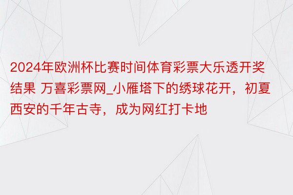 2024年欧洲杯比赛时间体育彩票大乐透开奖结果 万喜彩票网_小雁塔下的绣球花开，初夏西安的千年古寺，成为网红打卡地
