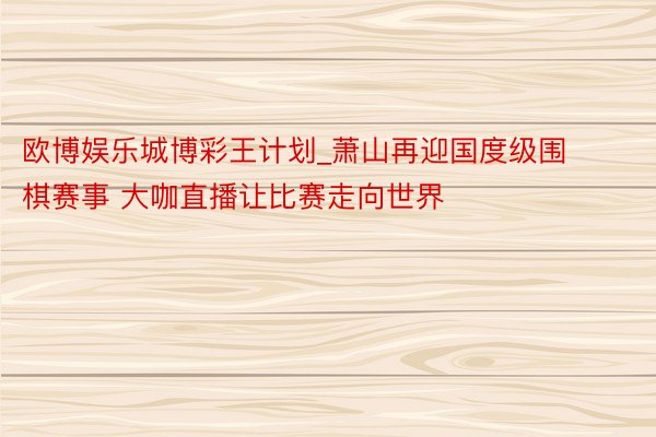 欧博娱乐城博彩王计划_萧山再迎国度级围棋赛事 大咖直播让比赛走向世界